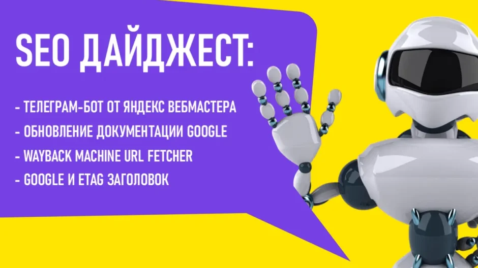 Телеграм-бот от Яндекс Вебмастера. Обновление документации Google. Wayback Machine URL Fetcher. Google и Etag заголовок