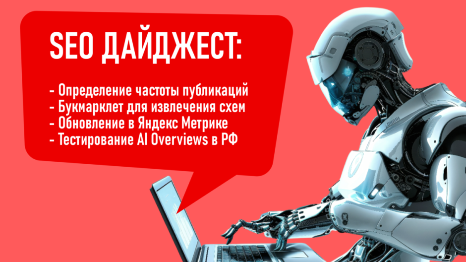 Определение частоты публикаций. Букмарклет для извлечения схем со страниц. Обновление в Яндекс Метрике. Тестирование AI Overviews в России