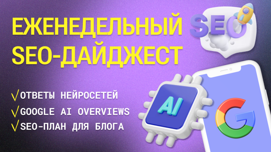 Еженедельный дайджест: ответы нейросетей, ранжирования в Google AI Overviews, SEO-план для блога, плагин LLM Access Checker